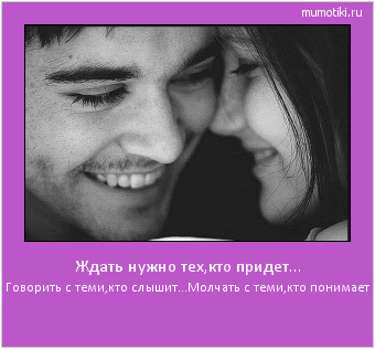 Ждать нужно тех,кто придет... Говорить с теми,кто слышит...Молчать с теми,кто понимает #мотиватор