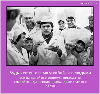Будь честен с самим собой, и с людьми всегда делай все вовремя, никогда не сдавайся, иди к своим целям, даже если все плохо. Cамые лучшие мотиваторы на mumotiki.ru Будь честен с самим собой, и с людьми всегда делай все вовремя, никогда не сдавайся, иди к своим целям, даже если все плохо. #мотиватор