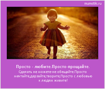 Просто - любите.Просто-прощайте. Сделать не можете-не обещайте.
Просто мечтайте,дерзайте,творите,
Просто с любовью к людям живите! #мотиватор