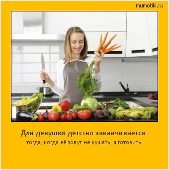 Для девушки детство заканчивается тогда, когда её зовут не кушать, а готовить. #мотиватор