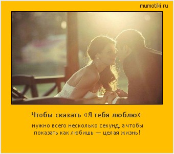 Чтобы сказать «Я тебя люблю» нужно всего несколько секунд, а чтобы показать как любишь — целая жизнь! Cамые лучшие мотиваторы на mumotiki.ru Чтобы сказать «Я тебя люблю» нужно всего несколько секунд, а чтобы показать как любишь — целая жизнь! #мотиватор