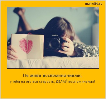 Не живи воспоминаниями, у тебя на это вся старость. ДЕЛАЙ воспоминания! Cамые лучшие мотиваторы на mumotiki.ru Не живи воспоминаниями, у тебя на это вся старость. ДЕЛАЙ воспоминания! #мотиватор