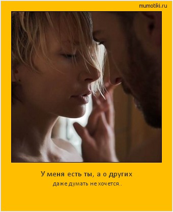 У меня есть ты, а о других даже думать не хочется.. Cамые лучшие мотиваторы на mumotiki.ru У меня есть ты, а о других даже думать не хочется.. #мотиватор