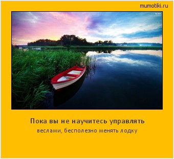 Пока вы не научитесь управлять веслами, бесполезно менять лодку #мотиватор