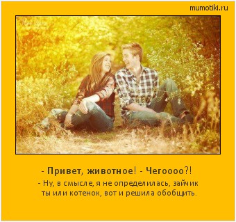 - Привет, животное! - Чегоооо?! - Ну, в смысле, я не определилась, зайчик ты или котенок, вот и решила обобщить. Cамые лучшие мотиваторы на mumotiki.ru - Привет, животное! - Чегоооо?! - Ну, в смысле, я не определилась, зайчик ты или котенок, вот и решила обобщить. #мотиватор