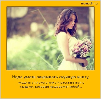 Надо уметь закрывать скучную книгу, уходить с плохого кино и расставаться с людьми, которые не дорожат тобой… Cамые лучшие мотиваторы на mumotiki.ru Надо уметь закрывать скучную книгу, уходить с плохого кино и расставаться с людьми, которые не дорожат тобой… #мотиватор