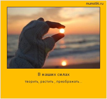 В наших силах творить, растить , преображать... Cамые лучшие мотиваторы на mumotiki.ru В наших силах творить, растить , преображать... #мотиватор