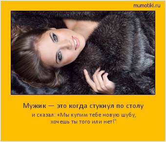 Мужик — это когда стукнул по столу и сказал: «Мы купим тебе новую шубу, хочешь ты того или нет!