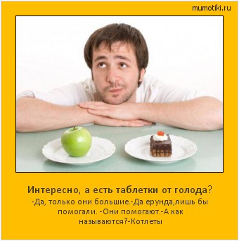 Интересно, а есть таблетки от голода? -Да, только они большие.-Да ерунда,лишь бы помогали. -Они помогают.-А как называются?-Котлеты #мотиватор