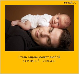 Стать отцом может любой. А вот ПАПОЙ - не каждый. Cамые лучшие мотиваторы на mumotiki.ru Стать отцом может любой. А вот ПАПОЙ - не каждый. #мотиватор