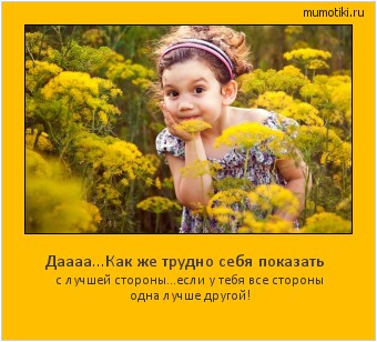 Даааа...Как же трудно себя показать с лучшей стороны...если у тебя все стороны одна лучше другой! Cамые лучшие мотиваторы на mumotiki.ru Даааа...Как же трудно себя показать с лучшей стороны...если у тебя все стороны одна лучше другой! #мотиватор