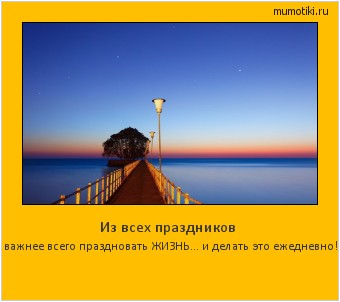 Из всех праздников важнее всего праздновать ЖИЗНЬ... и делать это ежедневно! Cамые лучшие мотиваторы на mumotiki.ru Из всех праздников важнее всего праздновать ЖИЗНЬ... и делать это ежедневно! #мотиватор