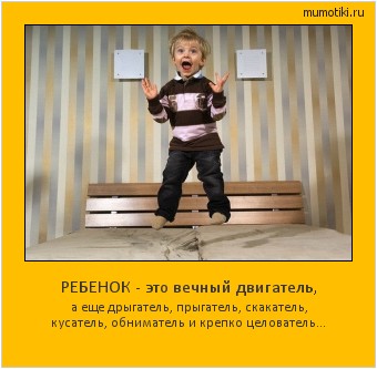 РЕБЕНОК - это вечный двигатель, а еще дрыгатель, прыгатель, скакатель, кусатель, обниматель и крепко целователь… Cамые лучшие мотиваторы на mumotiki.ru РЕБЕНОК - это вечный двигатель, а еще дрыгатель, прыгатель, скакатель, кусатель, обниматель и крепко целователь… #мотиватор