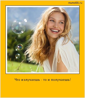 Что излучаешь - то и получаешь! Cамые лучшие мотиваторы на mumotiki.ru Что излучаешь - то и получаешь! #мотиватор