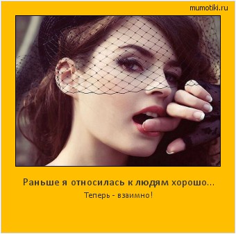 Раньше я относилась к людям хорошо... Теперь - взаимно! Cамые лучшие мотиваторы на mumotiki.ru Раньше я относилась к людям хорошо... Теперь - взаимно! #мотиватор