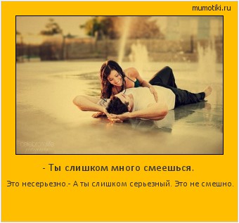 - Ты слишком много смеешься. Это несерьезно.
- А ты слишком серьезный. Это не смешно. #мотиватор