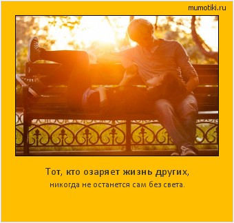 Тот, кто озаряет жизнь других, никогда не останется сам без света. Cамые лучшие мотиваторы на mumotiki.ru Тот, кто озаряет жизнь других, никогда не останется сам без света. #мотиватор