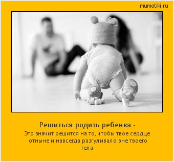 Решиться родить ребенка - Это значит решится на то, чтобы твое сердце отныне и навсегда разгуливало вне твоего тела #мотиватор
