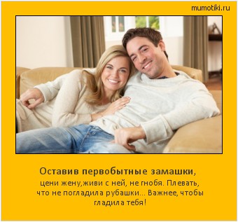 Оставив первобытные замашки, цени жену,живи с ней, не гнобя. Плевать, что не погладила рубашки… Важнее, чтобы гладила тебя! #мотиватор