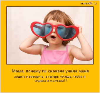 Мама, почему ты сначала учила меня ходить и говорить, а теперь хочешь, чтобы я сидела и молчала?! Cамые лучшие мотиваторы на mumotiki.ru Мама, почему ты сначала учила меня ходить и говорить, а теперь хочешь, чтобы я сидела и молчала?! #мотиватор