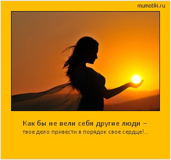 Как бы не вели себя другие люди − твое дело привести в порядок свое сердце!... Cамые лучшие мотиваторы на mumotiki.ru Как бы не вели себя другие люди − твое дело привести в порядок свое сердце!... #мотиватор