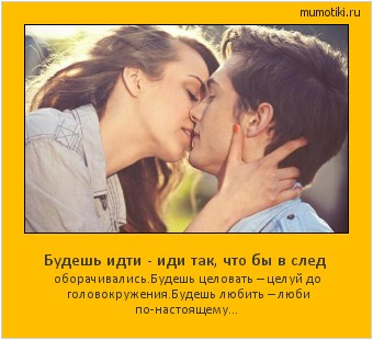 Будешь идти - иди так, что бы в след оборачивались.Будешь целовать – целуй до головокружения.Будешь любить – люби по-настоящему… Cамые лучшие мотиваторы на mumotiki.ru Будешь идти - иди так, что бы в след оборачивались.Будешь целовать – целуй до головокружения.Будешь любить – люби по-настоящему… #мотиватор