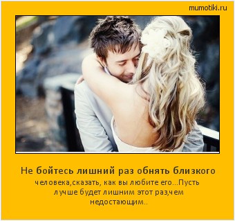 Не бойтесь лишний раз обнять близкого человека,сказать, как вы любите его...Пусть лучше будет лишним этот раз,чем недостающим.. Cамые лучшие мотиваторы на mumotiki.ru Не бойтесь лишний раз обнять близкого человека,сказать, как вы любите его...Пусть лучше будет лишним этот раз,чем недостающим.. #мотиватор