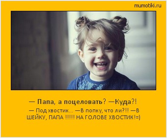 — Папа, а поцеловать? —Куда?! — Под хвостик...
—В попку, что ли?!!
—В ШЕЙКУ, ПАПА !!!!! НА ГОЛОВЕ ХВОСТИК!=) Cамые лучшие мотиваторы на mumotiki.ru — Папа, а поцеловать? —Куда?! — Под хвостик...
—В попку, что ли?!!
—В ШЕЙКУ, ПАПА !!!!! НА ГОЛОВЕ ХВОСТИК!=) #мотиватор