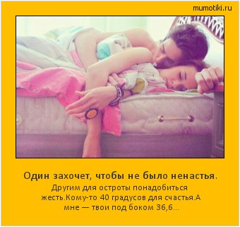 Один захочет, чтобы не было ненастья. Другим для остроты понадобиться жесть.Кому-то 40 градусов для счастья.А мне — твои под боком 36,6... Cамые лучшие мотиваторы на mumotiki.ru Один захочет, чтобы не было ненастья. Другим для остроты понадобиться жесть.Кому-то 40 градусов для счастья.А мне — твои под боком 36,6... #мотиватор