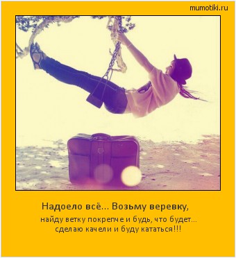 Надоело всё… Возьму веревку, найду ветку покрепче и будь, что будет… сделаю качели и буду кататься!!! Cамые лучшие мотиваторы на mumotiki.ru Надоело всё… Возьму веревку, найду ветку покрепче и будь, что будет… сделаю качели и буду кататься!!! #мотиватор