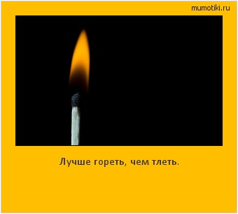 Лучше гореть, чем тлеть. #мотиватор