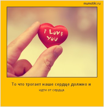 То что трогает наше сердце должно и идти от сердца.  #мотиватор