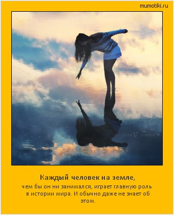 Каждый человек на земле, чем бы он ни занимался, играет главную роль в истории мира. И обычно даже не знает об этом. #мотиватор