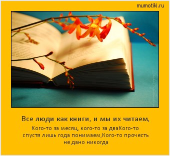 Все люди как книги, и мы их читаем, Кого-то за месяц, кого-то за два
Кого-то спустя лишь года понимаем,
Кого-то прочесть не дано никогда Cамые лучшие мотиваторы на mumotiki.ru Все люди как книги, и мы их читаем, Кого-то за месяц, кого-то за два
Кого-то спустя лишь года понимаем,
Кого-то прочесть не дано никогда #мотиватор