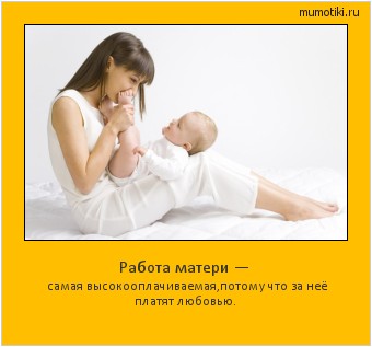 Работа матери — самая высокооплачиваемая,потому что за неё платят любовью. #мотиватор