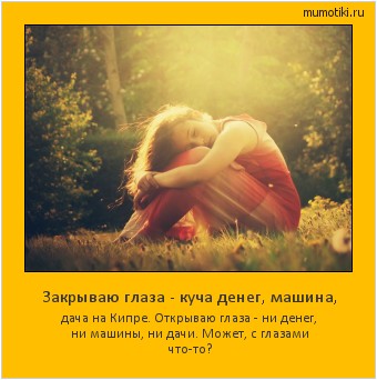 Закрываю глаза - куча денег, машина, дача на Кипре. Открываю глаза - ни денег, ни машины, ни дачи. Может, с глазами что-то? #мотиватор