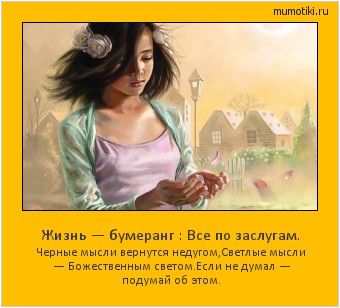 Жизнь — бумеранг : Все по заслугам. Черные мысли вернутся недугом,
Светлые мысли — Божественным светом.
Если не думал — подумай об этом. #мотиватор