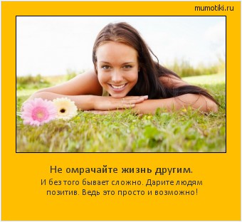 Не омрачайте жизнь другим. И без того бывает сложно. Дарите людям позитив. Ведь это просто и возможно! #мотиватор