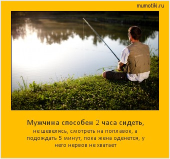 Мужчина способен 2 часа сидеть, не шевелясь, смотреть на поплавок, а подождать 5 минут, пока жена оденется, у него нервов не хватает Cамые лучшие мотиваторы на mumotiki.ru Мужчина способен 2 часа сидеть, не шевелясь, смотреть на поплавок, а подождать 5 минут, пока жена оденется, у него нервов не хватает #мотиватор