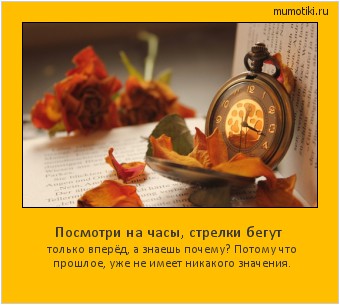 Посмотри на часы, стрелки бегут только вперёд, а знаешь почему? Потому что прошлое, уже не имеет никакого значения. Cамые лучшие мотиваторы на mumotiki.ru Посмотри на часы, стрелки бегут только вперёд, а знаешь почему? Потому что прошлое, уже не имеет никакого значения. #мотиватор