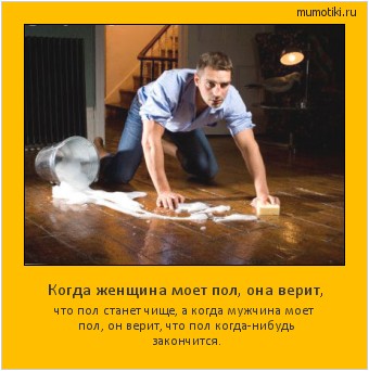Когда женщина моет пол, она верит, что пол станет чище, а когда мужчина моет пол, он верит, что пол когда-нибудь закончится. Cамые лучшие мотиваторы на mumotiki.ru Когда женщина моет пол, она верит, что пол станет чище, а когда мужчина моет пол, он верит, что пол когда-нибудь закончится. #мотиватор