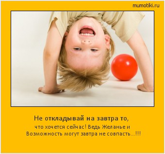 Не откладывай на завтра то, что хочется сейчас! Ведь Желанье и Возможность могут завтра не совпасть...!!! Cамые лучшие мотиваторы на mumotiki.ru Не откладывай на завтра то, что хочется сейчас! Ведь Желанье и Возможность могут завтра не совпасть...!!! #мотиватор