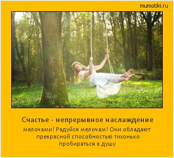 Счастье - непрерывное наслаждение мелочами! Радуйся мелочам! Они обладают прекрасной способностью тихонько пробираться в душу #мотиватор