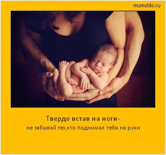Твердо встав на ноги- не забывай тех,кто поднимал тебя на руки #мотиватор