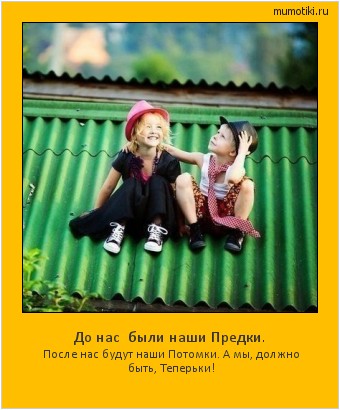 До нас были наши Предки. После нас будут наши Потомки. А мы, должно быть, Теперьки! Cамые лучшие мотиваторы на mumotiki.ru До нас были наши Предки. После нас будут наши Потомки. А мы, должно быть, Теперьки! #мотиватор