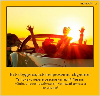 Всё сбудется,всё непременно сбудется, Ты только веры в счастье не теряй.
Печаль уйдёт, а горе позабудется.
Не падай духом и не унывай! Cамые лучшие мотиваторы на mumotiki.ru Всё сбудется,всё непременно сбудется, Ты только веры в счастье не теряй.
Печаль уйдёт, а горе позабудется.
Не падай духом и не унывай! #мотиватор