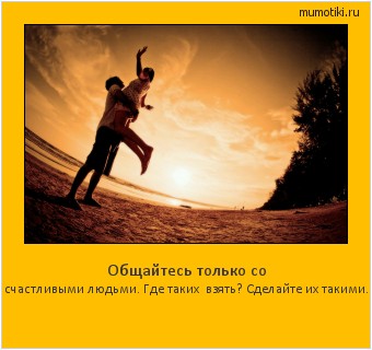 Общайтесь только со счастливыми людьми. Где таких взять? Сделайте их такими. Cамые лучшие мотиваторы на mumotiki.ru Общайтесь только со счастливыми людьми. Где таких взять? Сделайте их такими. #мотиватор