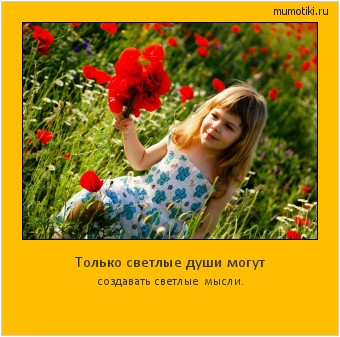 Только светлые души могут создавать светлые мысли. Cамые лучшие мотиваторы на mumotiki.ru Только светлые души могут создавать светлые мысли. #мотиватор
