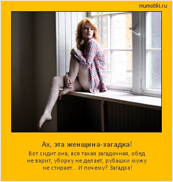 Ах, эта женщина-загадка! Вот сидит она, вся такая загадочная, обед не варит, уборку не делает, рубашки мужу не стирает… И почему? Загадка! #мотиватор