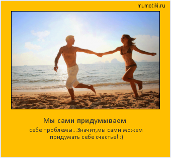 Мы сами придумываем себе проблемы...
Значит,мы сами можем придумать себе счастье! :) Cамые лучшие мотиваторы на mumotiki.ru Мы сами придумываем себе проблемы...
Значит,мы сами можем придумать себе счастье! :) #мотиватор